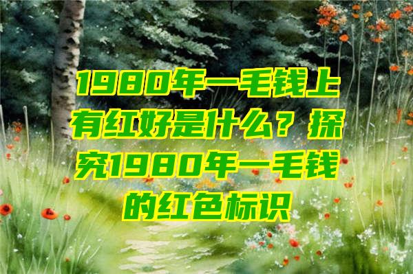 1980年一毛钱上有红好是什么？探究1980年一毛钱的红色标识