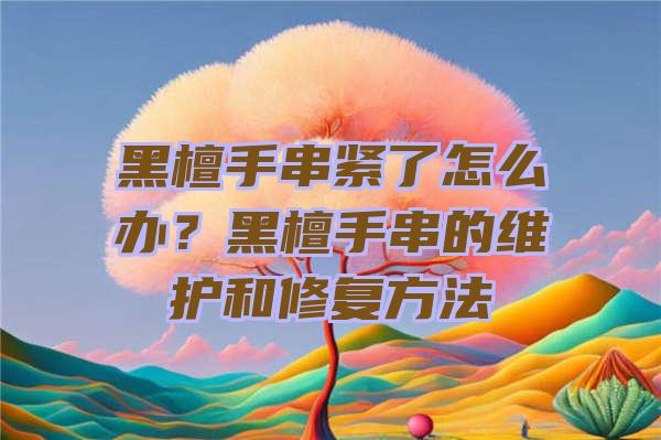 黑檀手串紧了怎么办？黑檀手串的维护和修复方法