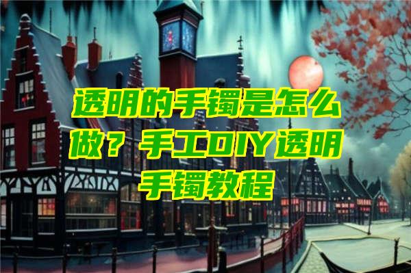 透明的手镯是怎么做？手工DIY透明手镯教程