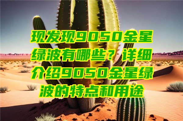 现发现9050金星绿波有哪些？详细介绍9050金星绿波的特点和用途