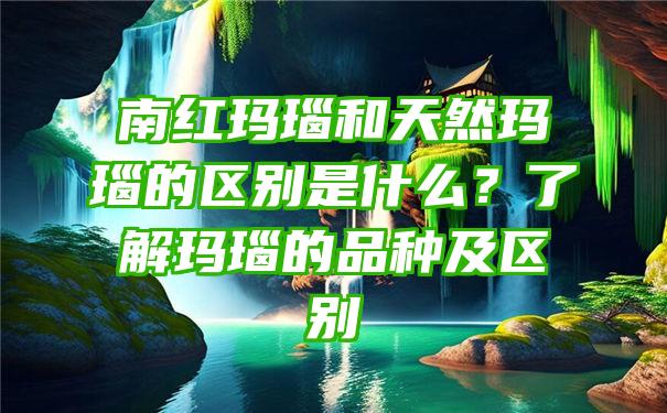 南红玛瑙和天然玛瑙的区别是什么？了解玛瑙的品种及区别