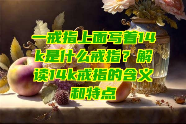 一戒指上面写着14k是什么戒指？解读14k戒指的含义和特点