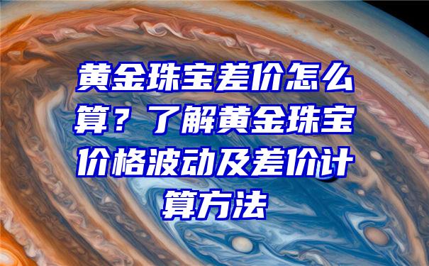 黄金珠宝差价怎么算？了解黄金珠宝价格波动及差价计算方法