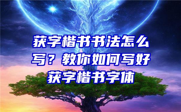 获字楷书书法怎么写？教你如何写好获字楷书字体