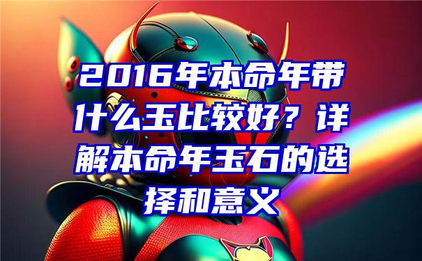 2016年本命年带什么玉比较好？详解本命年玉石的选择和意义