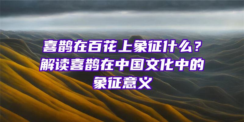 喜鹊在百花上象征什么？解读喜鹊在中国文化中的象征意义