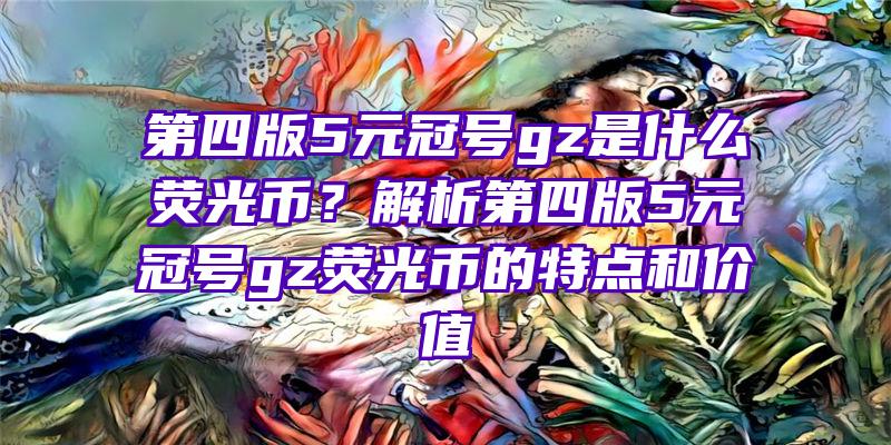 第四版5元冠号gz是什么荧光币？解析第四版5元冠号gz荧光币的特点和价值