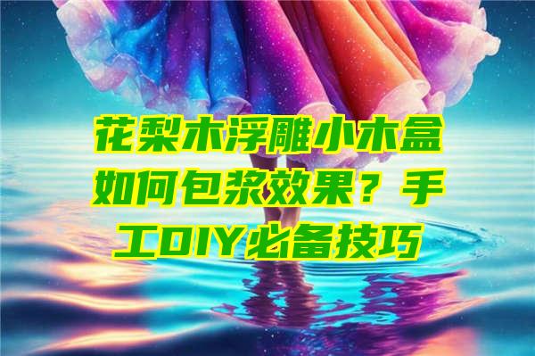 花梨木浮雕小木盒如何包浆效果？手工DIY必备技巧