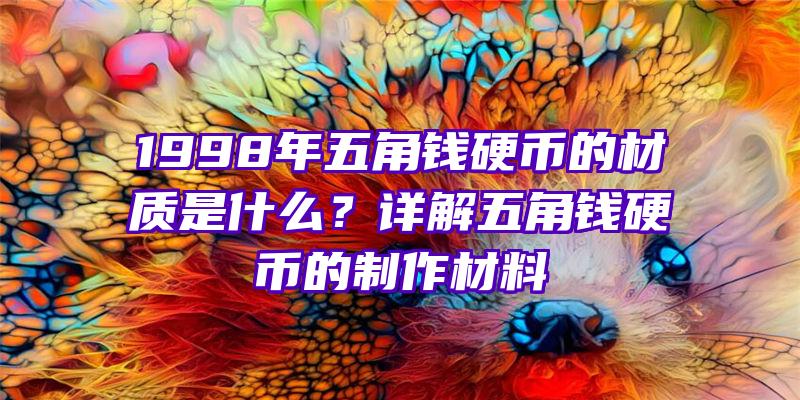 1998年五角钱硬币的材质是什么？详解五角钱硬币的制作材料