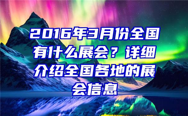 2016年3月份全国有什么展会？详细介绍全国各地的展会信息