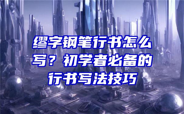 缪字钢笔行书怎么写？初学者必备的行书写法技巧