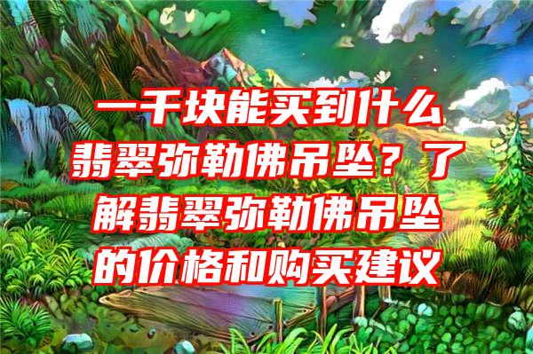 一千块能买到什么翡翠弥勒吊坠？了解翡翠弥勒吊坠的价格和购买建议