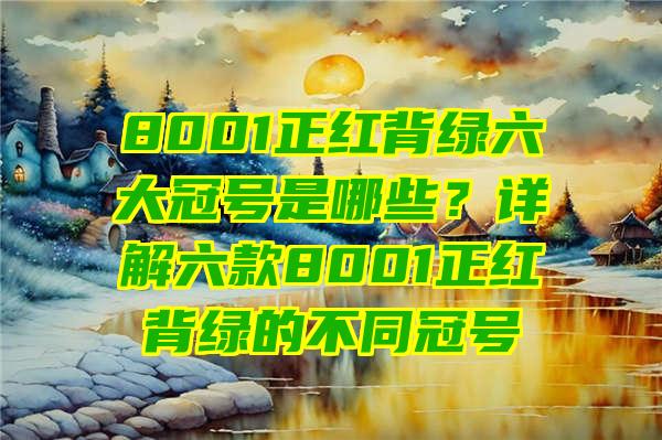 8001正红背绿六大冠号是哪些？详解六款8001正红背绿的不同冠号