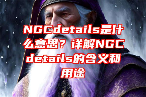 NGCdetails是什么意思？详解NGCdetails的含义和用途