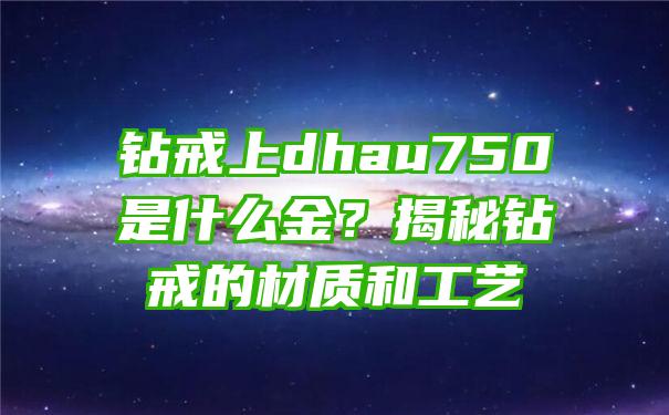 钻戒上dhau750是什么金？揭秘钻戒的材质和工艺