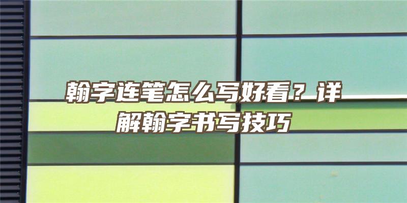 翰字连笔怎么写好看？详解翰字书写技巧