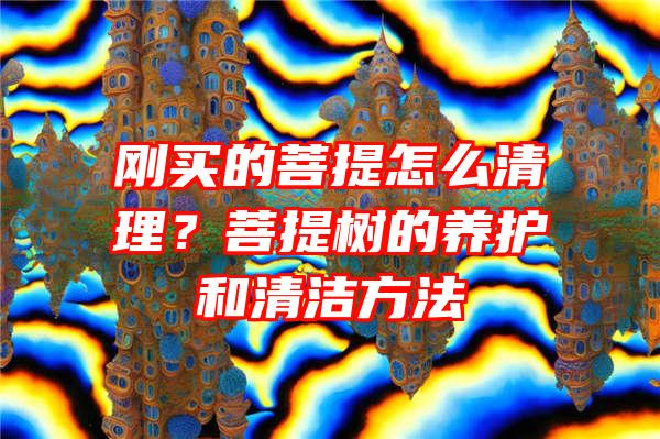 刚买的菩提怎么清理？菩提树的养护和清洁方法