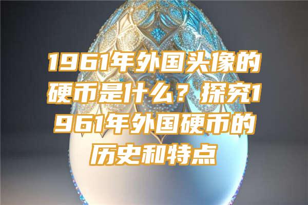 1961年外国头像的硬币是什么？探究1961年外国硬币的历史和特点