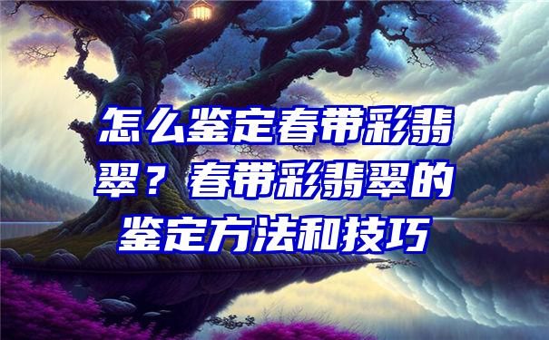 怎么鉴定春带彩翡翠？春带彩翡翠的鉴定方法和技巧