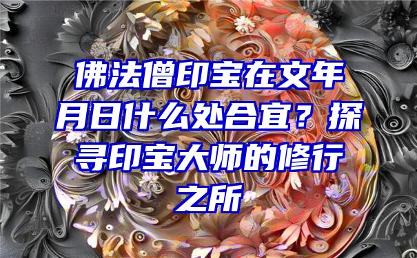 法僧印宝在文年月日什么处合宜？探寻印宝大师的修行之所