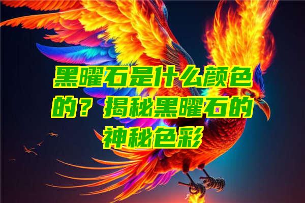 黑曜石是什么颜色的？揭秘黑曜石的神秘色彩