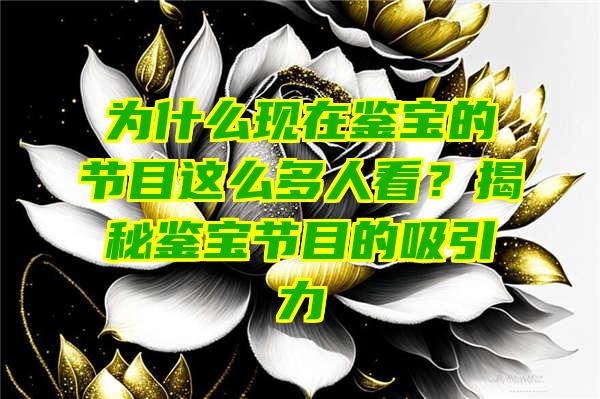 为什么现在鉴宝的节目这么多人看？揭秘鉴宝节目的吸引力