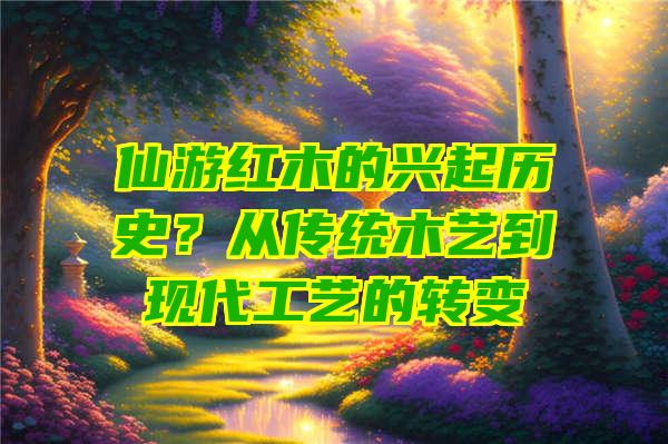 仙游红木的兴起历史？从传统木艺到现代工艺的转变