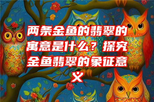 两条金鱼的翡翠的寓意是什么？探究金鱼翡翠的象征意义