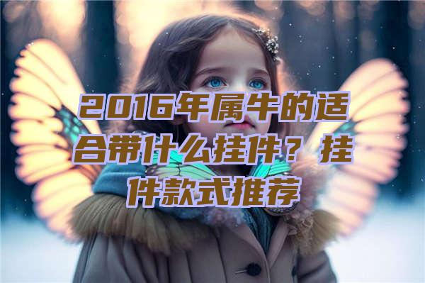 2016年属牛的适合带什么挂件？挂件款式推荐