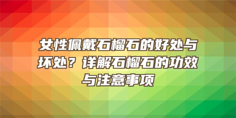 女性佩戴石榴石的好处与坏处？详解石榴石的功效与注意事项