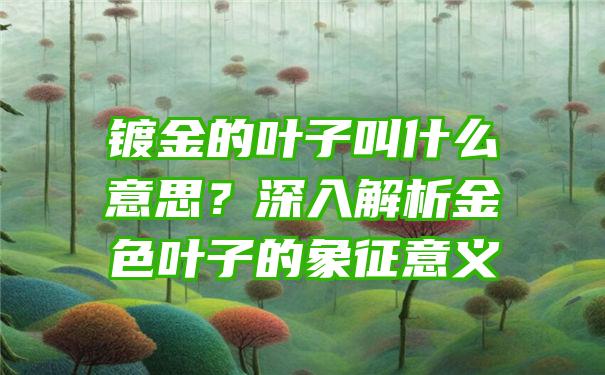 镀金的叶子叫什么意思？深入解析金色叶子的象征意义