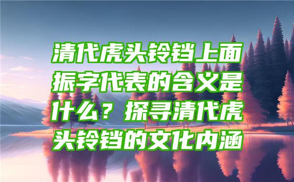 清代虎头铃铛上面振字代表的含义是什么？探寻清代虎头铃铛的文化内涵