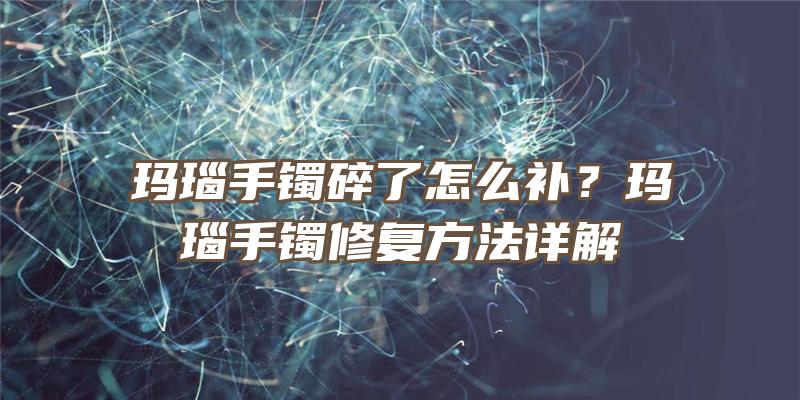 玛瑙手镯碎了怎么补？玛瑙手镯修复方法详解