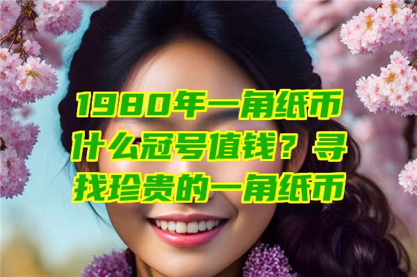 1980年一角纸币什么冠号值钱？寻找珍贵的一角纸币