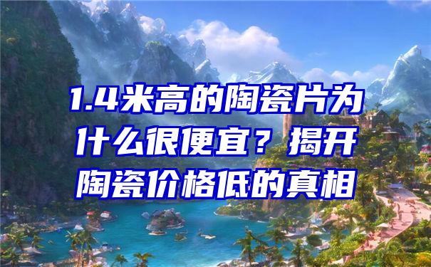 1.4米高的陶瓷片为什么很便宜？揭开陶瓷价格低的真相