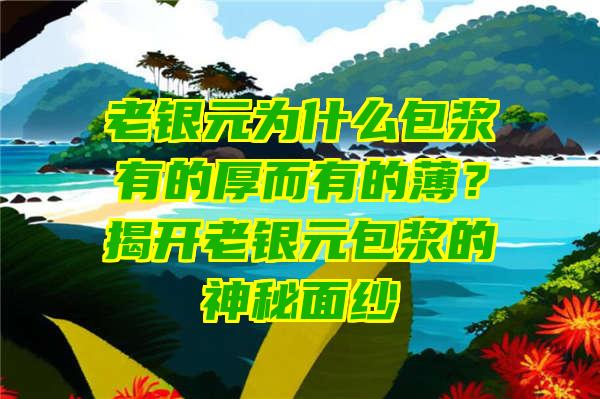 老银元为什么包浆有的厚而有的薄？揭开老银元包浆的神秘面纱