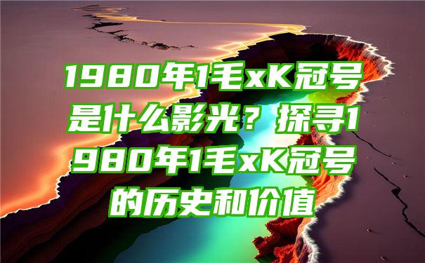 1980年1毛xK冠号是什么影光？探寻1980年1毛xK冠号的历史和价值