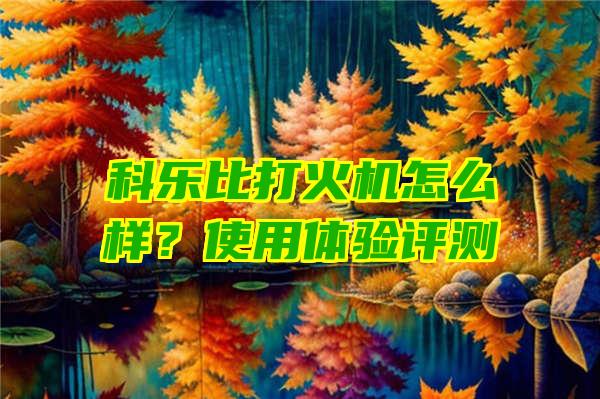 科乐比打火机怎么样？使用体验评测