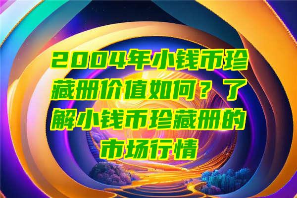 2004年小钱币珍藏册价值如何？了解小钱币珍藏册的市场行情