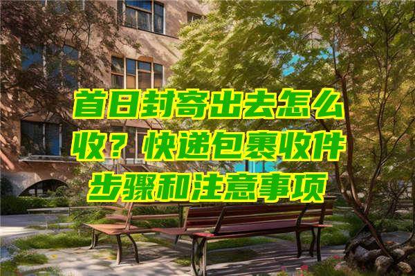 首日封寄出去怎么收？快递包裹收件步骤和注意事项