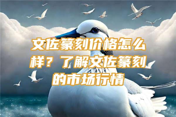 文佐篆刻价格怎么样？了解文佐篆刻的市场行情