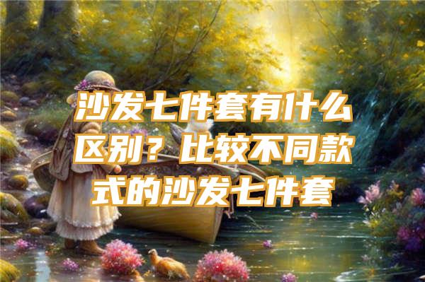 沙发七件套有什么区别？比较不同款式的沙发七件套