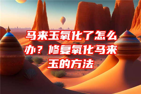 马来玉氧化了怎么办？修复氧化马来玉的方法