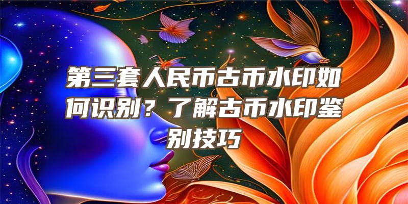 第三套人民币古币水印如何识别？了解古币水印鉴别技巧