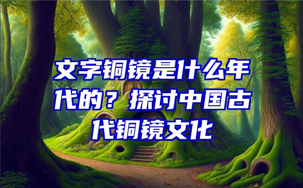 文字铜镜是什么年代的？探讨中国古代铜镜文化