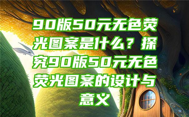 90版50元无色荧光图案是什么？探究90版50元无色荧光图案的设计与意义