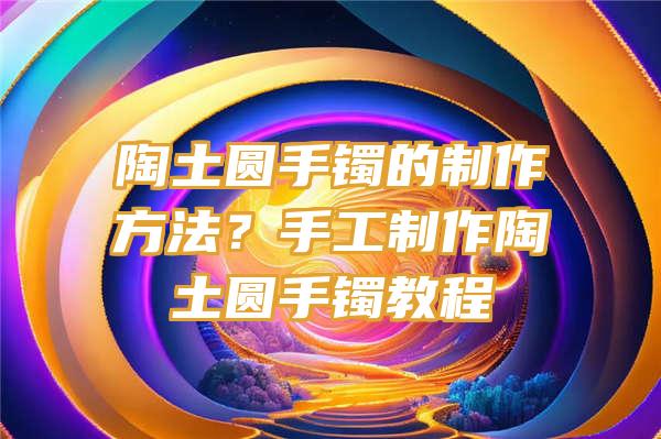 陶土圆手镯的制作方法？手工制作陶土圆手镯教程