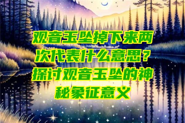 玉坠掉下来两次代表什么意思？探讨玉坠的神秘象征意义