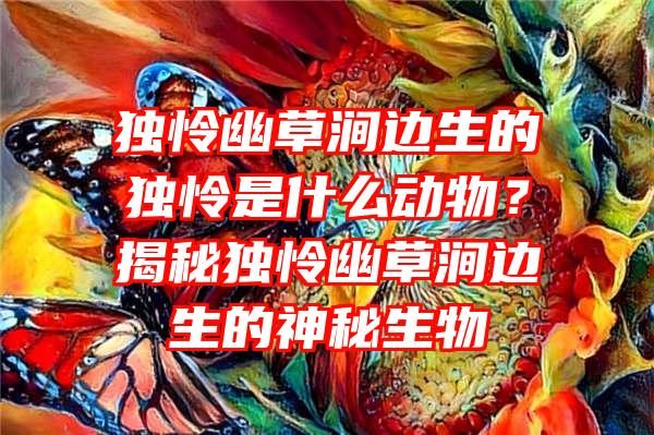 独怜幽草涧边生的独怜是什么动物？揭秘独怜幽草涧边生的神秘生物