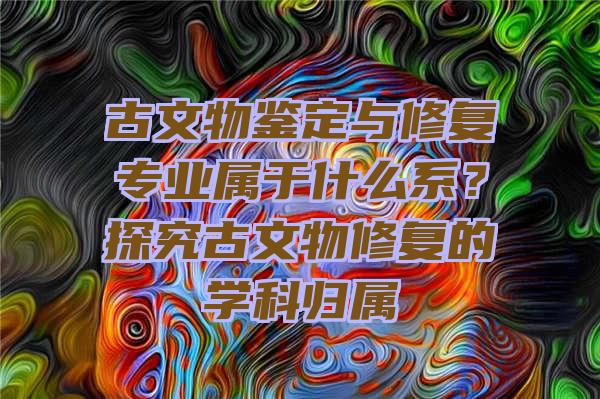 古文物鉴定与修复专业属于什么系？探究古文物修复的学科归属